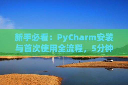新手必看：PyCharm安装与首次使用全流程，5分钟快速上手