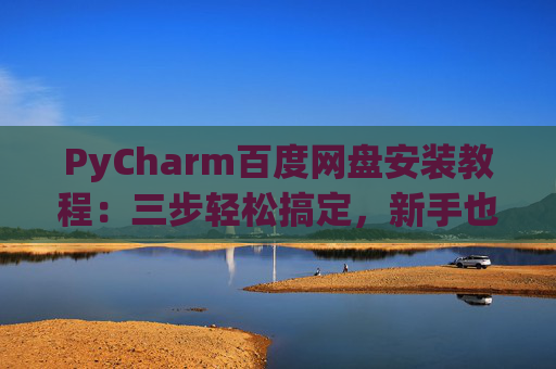 PyCharm百度网盘安装教程：三步轻松搞定，新手也能快速上手